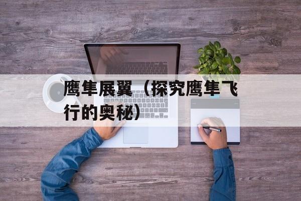 鹰隼展翼（探究鹰隼飞行的奥秘）-第1张图片-