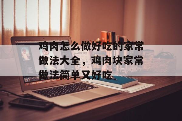 鸡肉怎么做好吃的家常做法大全，鸡肉块家常做法简单又好吃-第1张图片-