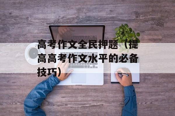 高考作文全民押题（提高高考作文水平的必备技巧）-第1张图片-