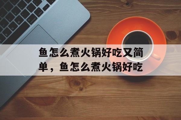 鱼怎么煮火锅好吃又简单，鱼怎么煮火锅好吃-第1张图片-