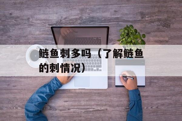 鲢鱼刺多吗（了解鲢鱼的刺情况）-第1张图片-
