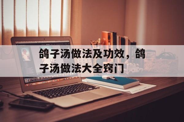 鸽子汤做法及功效，鸽子汤做法大全窍门-第1张图片-