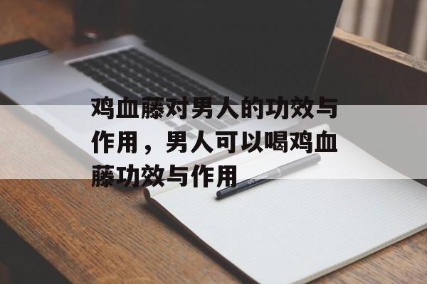 鸡血藤对男人的功效与作用，男人可以喝鸡血藤功效与作用-第1张图片-