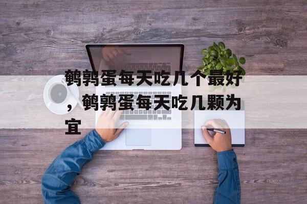 鹌鹑蛋每天吃几个最好，鹌鹑蛋每天吃几颗为宜-第1张图片-