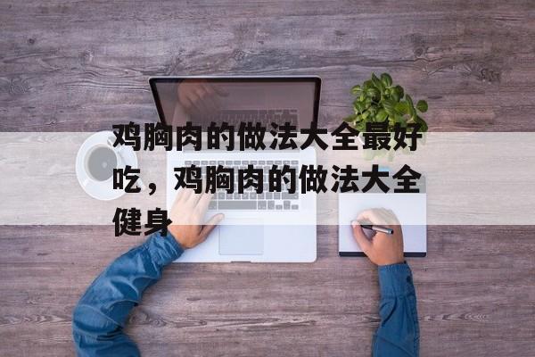 鸡胸肉的做法大全最好吃，鸡胸肉的做法大全健身-第1张图片-