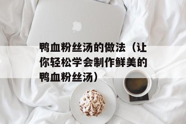 鸭血粉丝汤的做法（让你轻松学会制作鲜美的鸭血粉丝汤）-第1张图片-