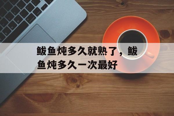 鲅鱼炖多久就熟了，鲅鱼炖多久一次最好-第1张图片-
