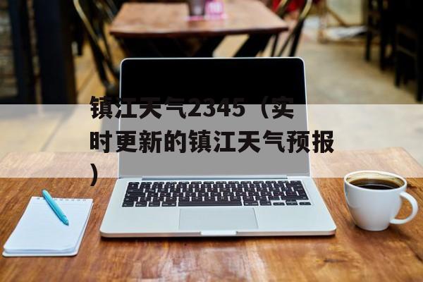 镇江天气2345（实时更新的镇江天气预报）-第1张图片-