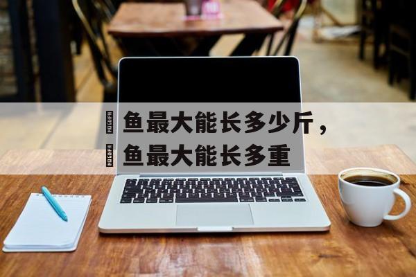 鳡鱼最大能长多少斤，鳡鱼最大能长多重-第1张图片-