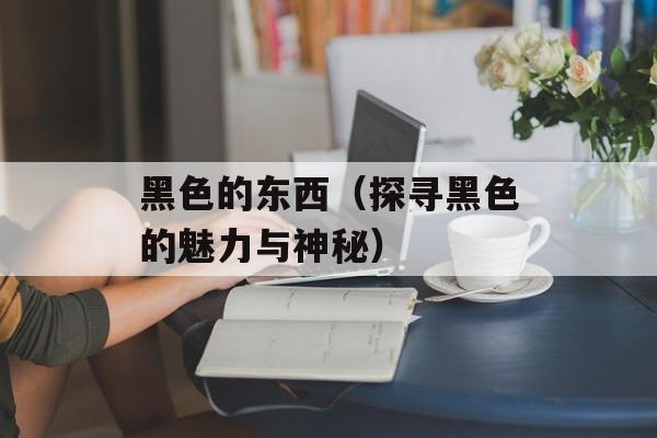 黑色的东西（探寻黑色的魅力与神秘）-第1张图片-
