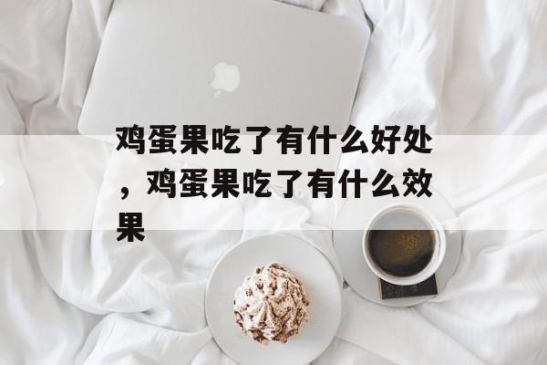 鸡蛋果吃了有什么好处，鸡蛋果吃了有什么效果-第1张图片-