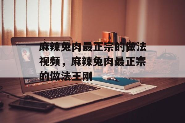 麻辣兔肉最正宗的做法视频，麻辣兔肉最正宗的做法王刚-第1张图片-