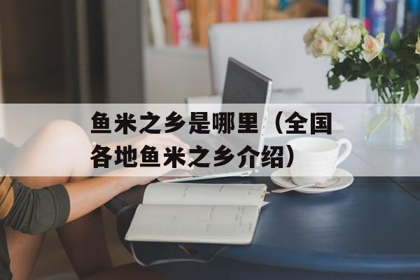 鱼米之乡是哪里（全国各地鱼米之乡介绍）-第1张图片-