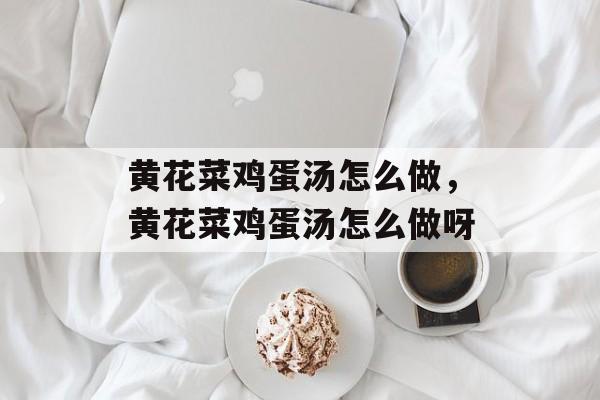 黄花菜鸡蛋汤怎么做，黄花菜鸡蛋汤怎么做呀-第1张图片-