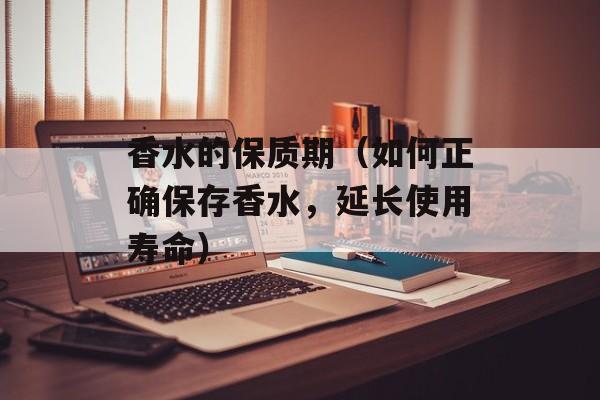 香水的保质期（如何正确保存香水，延长使用寿命）-第1张图片-