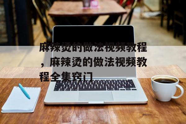 麻辣烫的做法视频教程，麻辣烫的做法视频教程全集窍门-第1张图片-