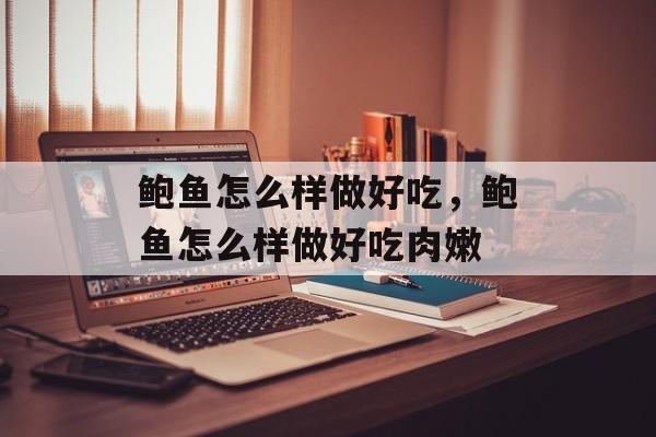 鲍鱼怎么样做好吃，鲍鱼怎么样做好吃肉嫩-第1张图片-