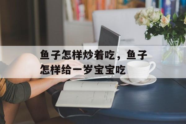 鱼子怎样炒着吃，鱼子怎样给一岁宝宝吃-第1张图片-