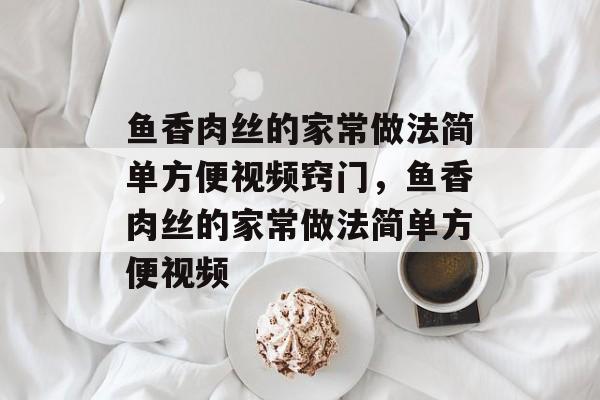 鱼香肉丝的家常做法简单方便视频窍门，鱼香肉丝的家常做法简单方便视频-第1张图片-