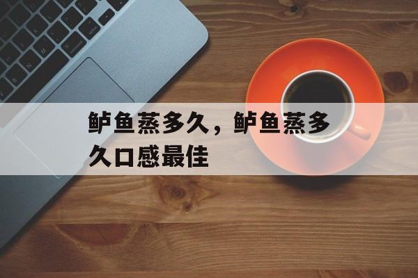 鲈鱼蒸多久，鲈鱼蒸多久口感最佳-第1张图片-