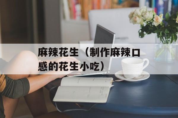 麻辣花生（制作麻辣口感的花生小吃）-第1张图片-