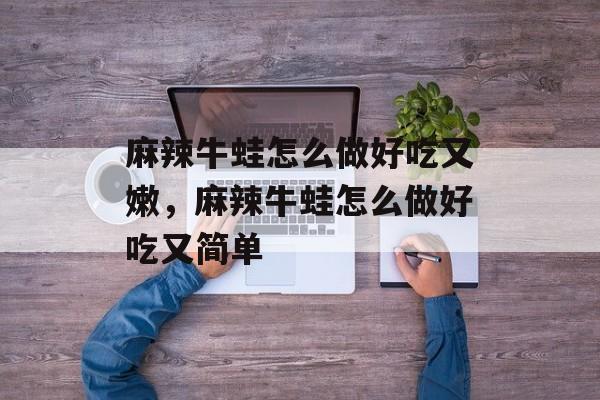 麻辣牛蛙怎么做好吃又嫩，麻辣牛蛙怎么做好吃又简单-第1张图片-