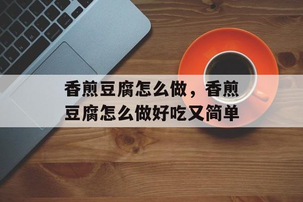 香煎豆腐怎么做，香煎豆腐怎么做好吃又简单-第1张图片-