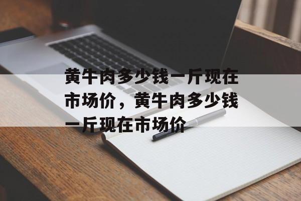 黄牛肉多少钱一斤现在市场价，黄牛肉多少钱一斤现在市场价-第1张图片-