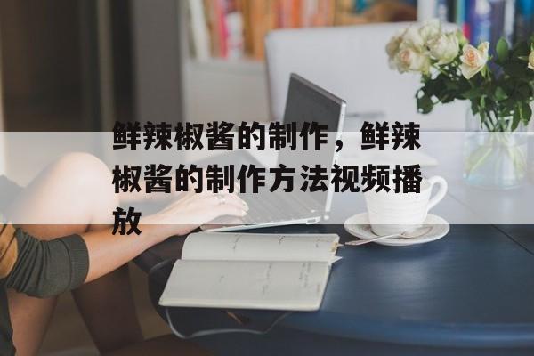 鲜辣椒酱的制作，鲜辣椒酱的制作方法视频播放-第1张图片-