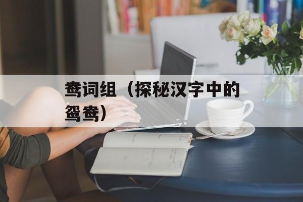 鸯词组（探秘汉字中的鸳鸯）-第1张图片-
