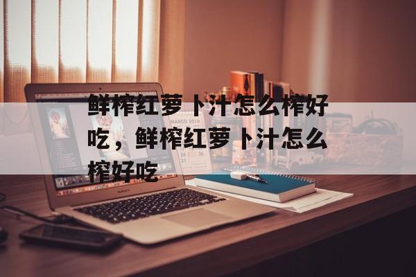 鲜榨红萝卜汁怎么榨好吃，鲜榨红萝卜汁怎么榨好吃-第1张图片-