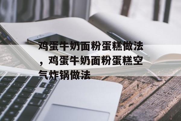 鸡蛋牛奶面粉蛋糕做法，鸡蛋牛奶面粉蛋糕空气炸锅做法-第1张图片-