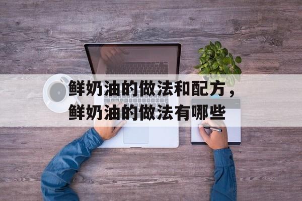 鲜奶油的做法和配方，鲜奶油的做法有哪些-第1张图片-