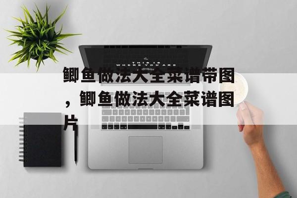 鲫鱼做法大全菜谱带图，鲫鱼做法大全菜谱图片-第1张图片-