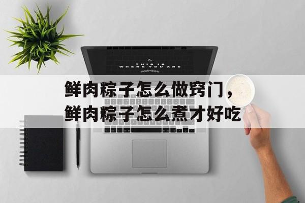 鲜肉粽子怎么做窍门，鲜肉粽子怎么煮才好吃-第1张图片-
