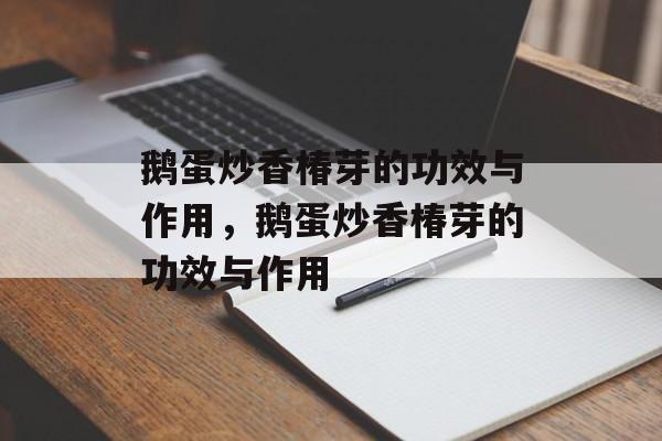 鹅蛋炒香椿芽的功效与作用，鹅蛋炒香椿芽的功效与作用-第1张图片-