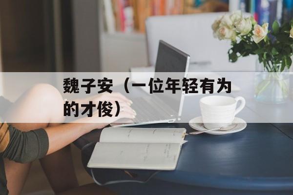 魏子安（一位年轻有为的才俊）-第1张图片-