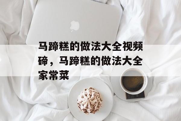 马蹄糕的做法大全视频碲，马蹄糕的做法大全家常菜-第1张图片-