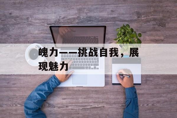 魄力——挑战自我，展现魅力-第1张图片-