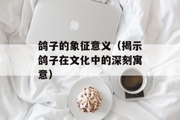 鸽子的象征意义（揭示鸽子在文化中的深刻寓意）-第1张图片-