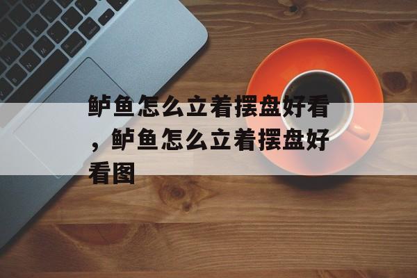 鲈鱼怎么立着摆盘好看，鲈鱼怎么立着摆盘好看图-第1张图片-