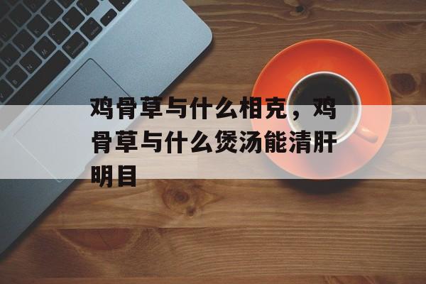 鸡骨草与什么相克，鸡骨草与什么煲汤能清肝明目-第1张图片-