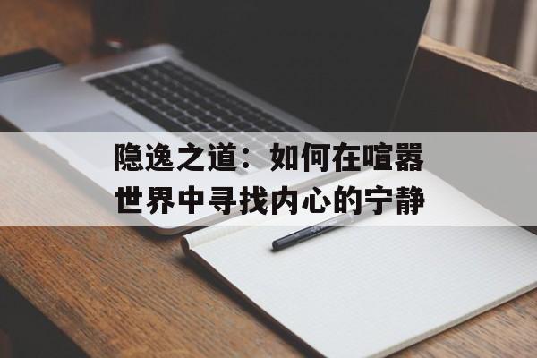 隐逸之道：如何在喧嚣世界中寻找内心的宁静-第1张图片-