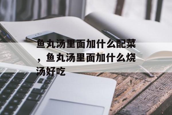 鱼丸汤里面加什么配菜，鱼丸汤里面加什么烧汤好吃-第1张图片-