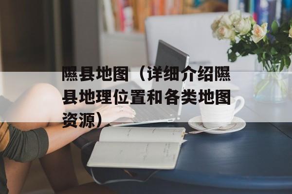 隰县地图（详细介绍隰县地理位置和各类地图资源）-第1张图片-