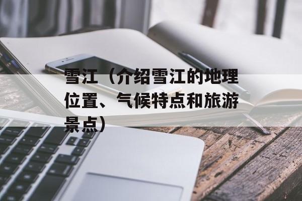 雪江（介绍雪江的地理位置、气候特点和旅游景点）-第1张图片-