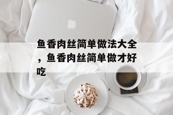 鱼香肉丝简单做法大全，鱼香肉丝简单做才好吃-第1张图片-