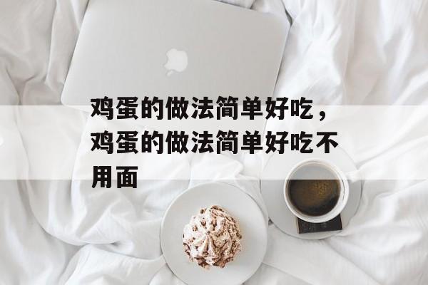 鸡蛋的做法简单好吃，鸡蛋的做法简单好吃不用面-第1张图片-