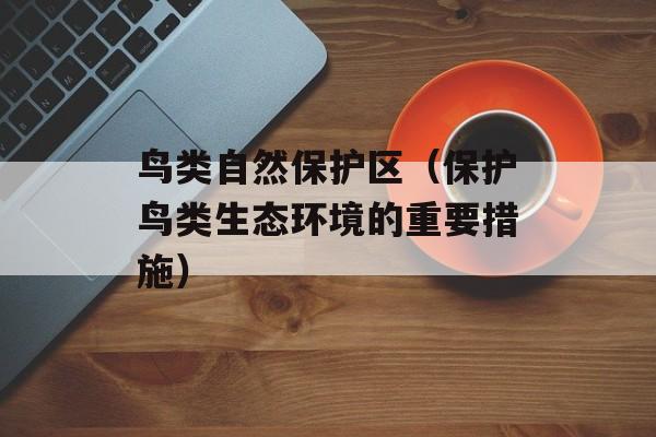 鸟类自然保护区（保护鸟类生态环境的重要措施）-第1张图片-