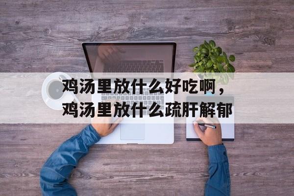 鸡汤里放什么好吃啊，鸡汤里放什么疏肝解郁-第1张图片-